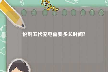 悦刻五代充电需要多长时间	？ 